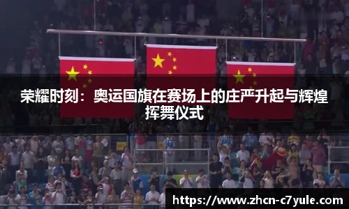 荣耀时刻：奥运国旗在赛场上的庄严升起与辉煌挥舞仪式