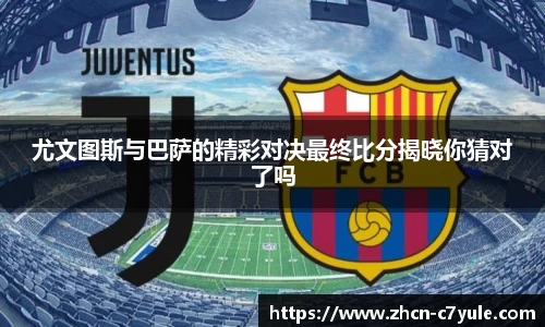 尤文图斯与巴萨的精彩对决最终比分揭晓你猜对了吗